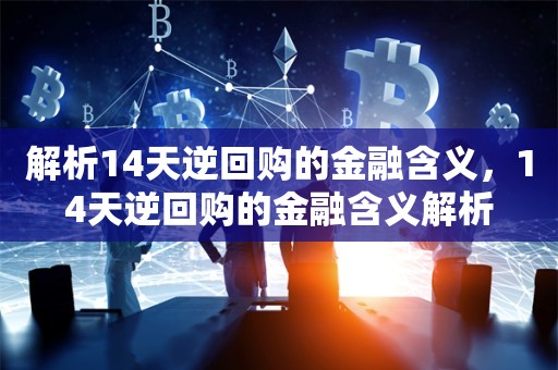 解析14天逆回购的金融含义，14天逆回购的金融含义解析