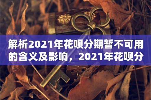 解析2021年花呗分期暂不可用的含义及影响，2021年花呗分期暂不可用，含义、影响及应对策略