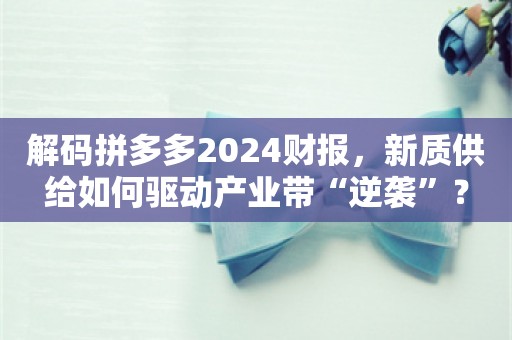 解码拼多多2024财报，新质供给如何驱动产业带“逆袭”？