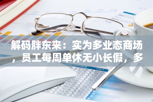 解码胖东来：实为多业态商场，员工每周单休无小长假，多岗位使用临时工