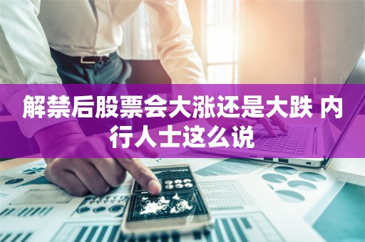 解禁后股票会大涨还是大跌 内行人士这么说