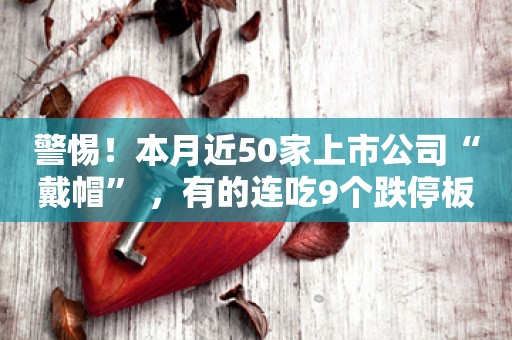 警惕！本月近50家上市公司“戴帽” ，有的连吃9个跌停板