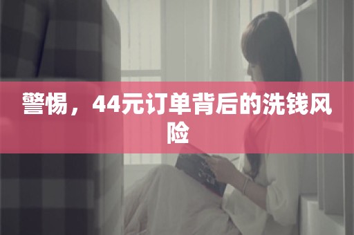 警惕，44元订单背后的洗钱风险