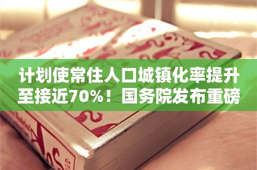 计划使常住人口城镇化率提升至接近70%！国务院发布重磅文件，事关新型城镇化