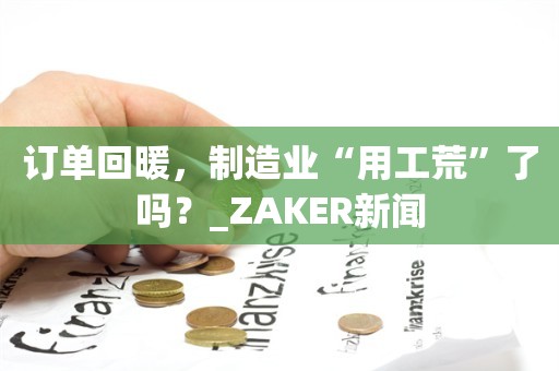 订单回暖，制造业“用工荒”了吗？_ZAKER新闻