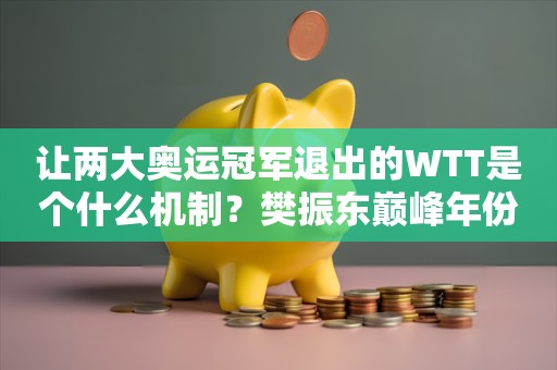 让两大奥运冠军退出的WTT是个什么机制？樊振东巅峰年份仅少打6场无缘排名第一