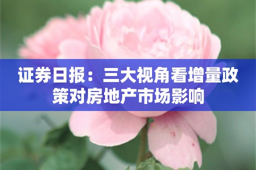 证券日报：三大视角看增量政策对房地产市场影响