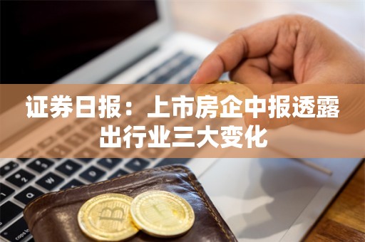 证券日报：上市房企中报透露出行业三大变化