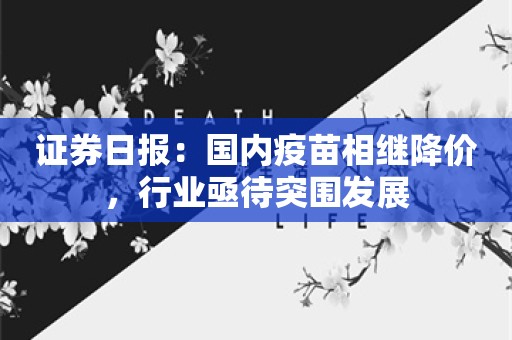 证券日报：国内疫苗相继降价，行业亟待突围发展