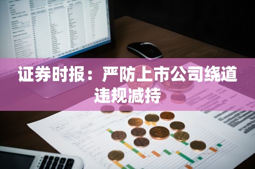 证券时报：严防上市公司绕道违规减持