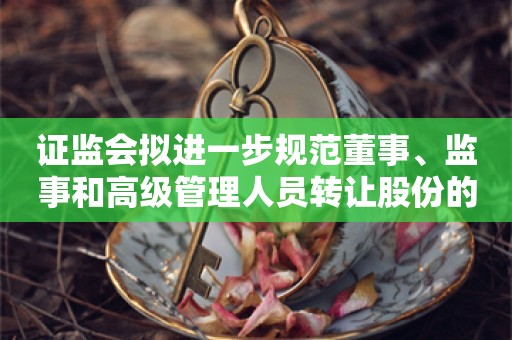 证监会拟进一步规范董事、监事和高级管理人员转让股份的行为