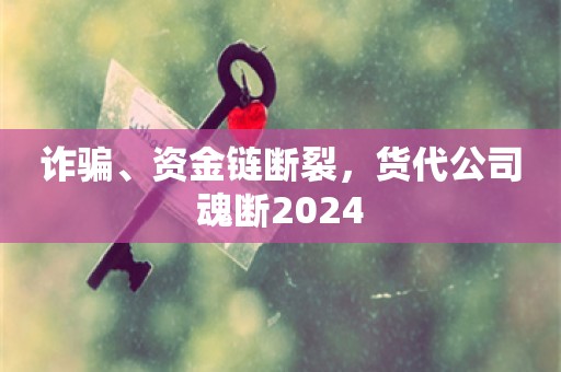 诈骗、资金链断裂，货代公司魂断2024