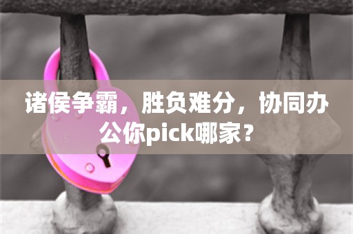 诸侯争霸，胜负难分，协同办公你pick哪家？