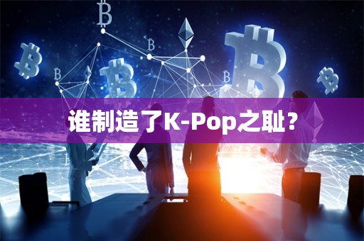 谁制造了K-Pop之耻？