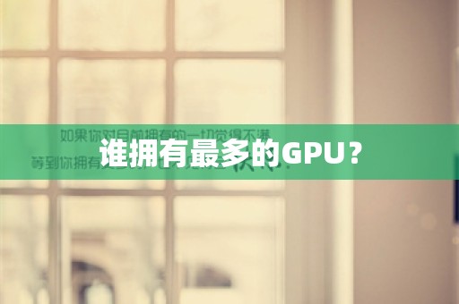 谁拥有最多的GPU？