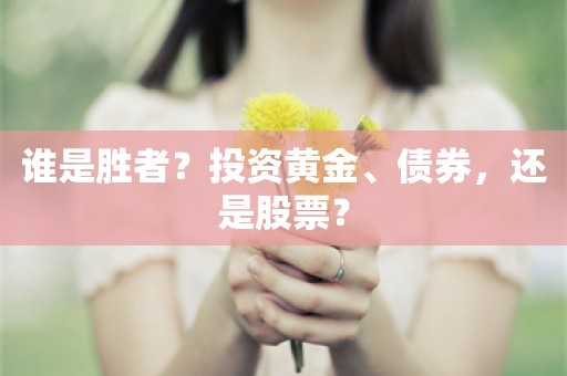 谁是胜者？投资黄金、债券，还是股票？