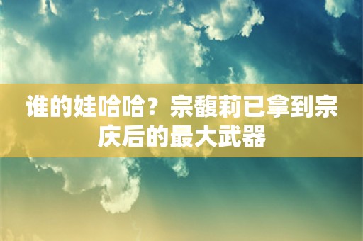 谁的娃哈哈？宗馥莉已拿到宗庆后的最大武器