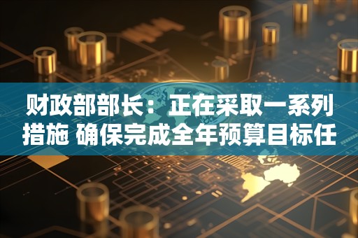 财政部部长：正在采取一系列措施 确保完成全年预算目标任务