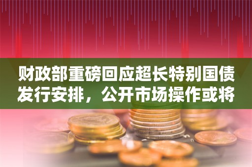 财政部重磅回应超长特别国债发行安排，公开市场操作或将添加国债，债市应声大涨