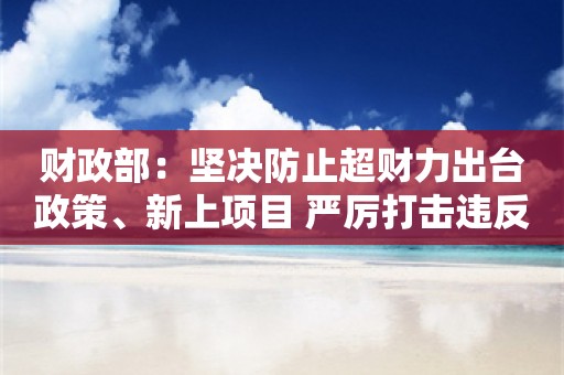 财政部：坚决防止超财力出台政策、新上项目 严厉打击违反财经纪律的行为