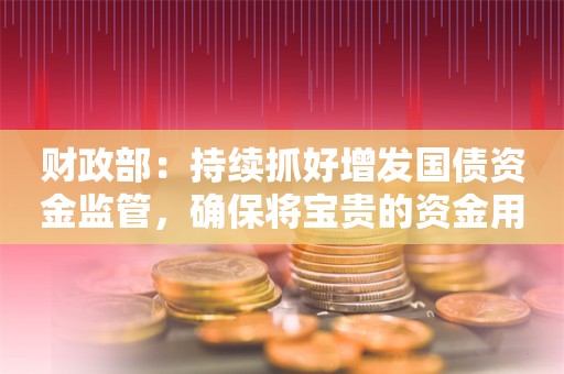 财政部：持续抓好增发国债资金监管，确保将宝贵的资金用在刀刃上