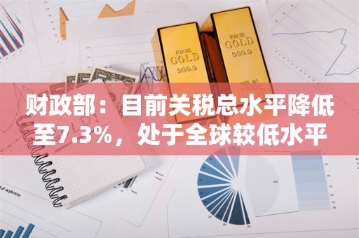 财政部：目前关税总水平降低至7.3%，处于全球较低水平