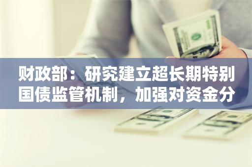 财政部：研究建立超长期特别国债监管机制，加强对资金分配、下达和使用的全过程监管