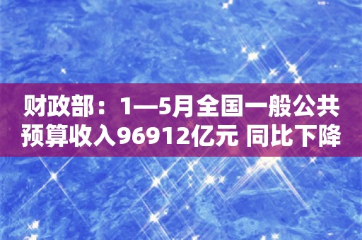 财政部：1—5月全国一般公共预算收入96912亿元 同比下降2.8%