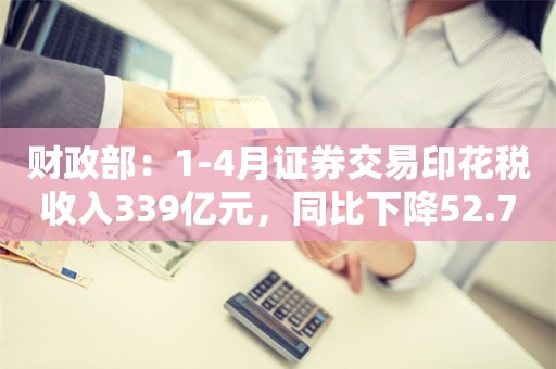 财政部：1-4月证券交易印花税收入339亿元，同比下降52.7%