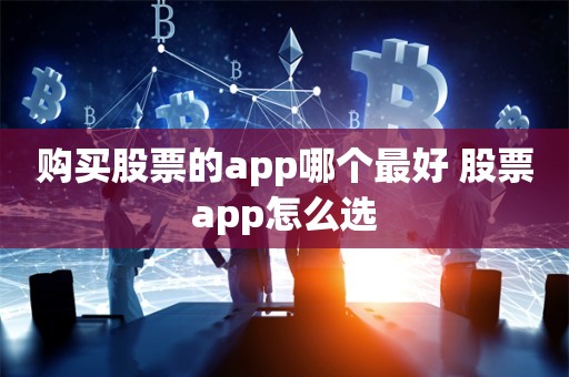 购买股票的app哪个最好 股票app怎么选