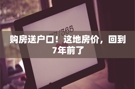 购房送户口！这地房价，回到7年前了