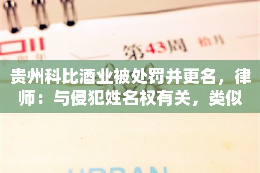 贵州科比酒业被处罚并更名，律师：与侵犯姓名权有关，类似企业未引人误解无需更名