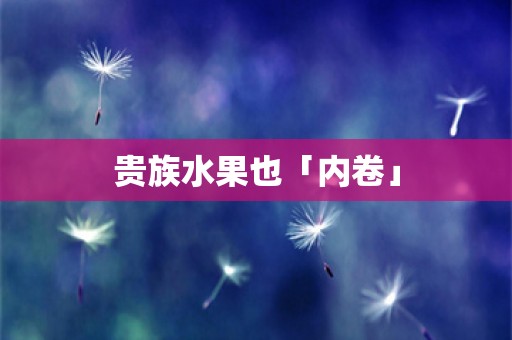 贵族水果也「内卷」