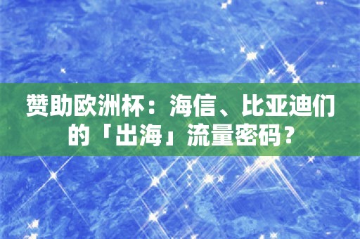 赞助欧洲杯：海信、比亚迪们的「出海」流量密码？