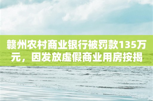 赣州农村商业银行被罚款135万元，因发放虚假商业用房按揭贷款等违规行为