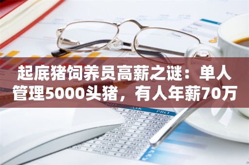 起底猪饲养员高薪之谜：单人管理5000头猪，有人年薪70万