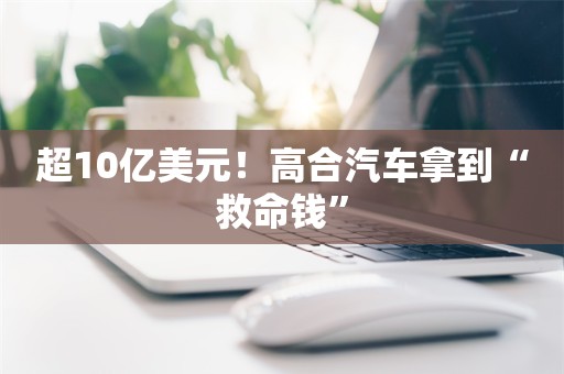 超10亿美元！高合汽车拿到“救命钱”