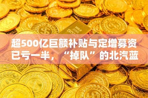 超500亿巨额补贴与定增募资已亏一半，“掉队”的北汽蓝谷靠什么立足？