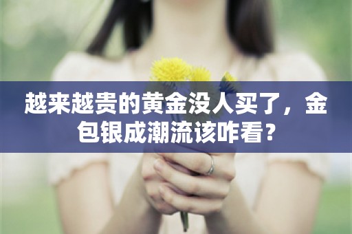 越来越贵的黄金没人买了，金包银成潮流该咋看？