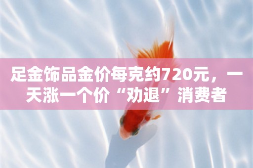 足金饰品金价每克约720元，一天涨一个价“劝退”消费者