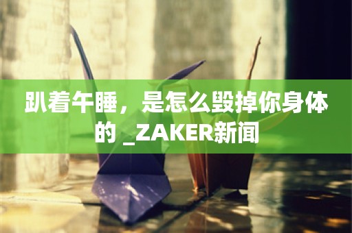 趴着午睡，是怎么毁掉你身体的 _ZAKER新闻