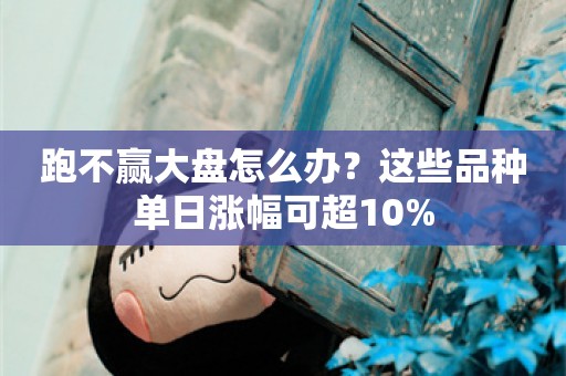 跑不赢大盘怎么办？这些品种单日涨幅可超10%