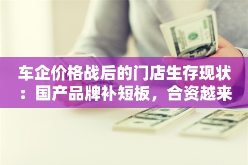 车企价格战后的门店生存现状：国产品牌补短板，合资越来越拉胯？