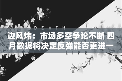 边风炜：市场多空争论不断 四月数据将决定反弹能否更进一步