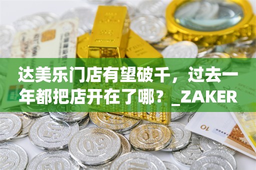 达美乐门店有望破千，过去一年都把店开在了哪？_ZAKER新闻