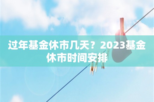 过年基金休市几天？2023基金休市时间安排