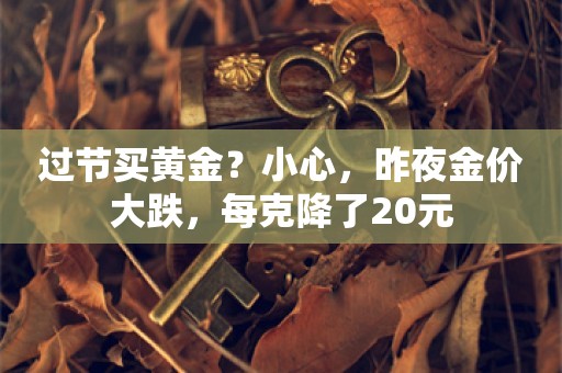 过节买黄金？小心，昨夜金价大跌，每克降了20元