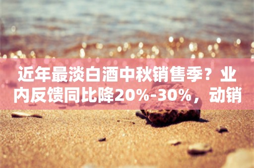 近年最淡白酒中秋销售季？业内反馈同比降20%-30%，动销不及预期