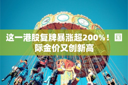 这一港股复牌暴涨超200%！国际金价又创新高