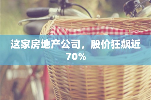 这家房地产公司，股价狂飙近70%